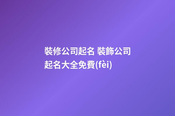裝修公司起名 裝飾公司起名大全免費(fèi)